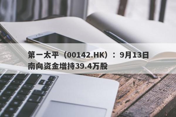 第一太平（00142.HK）：9月13日南向资金增持39.4万股