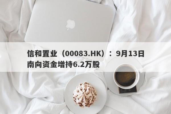 信和置业（00083.HK）：9月13日南向资金增持6.2万股