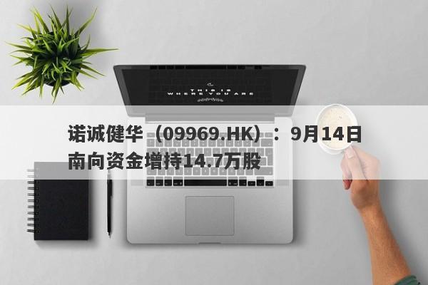 诺诚健华（09969.HK）：9月14日南向资金增持14.7万股